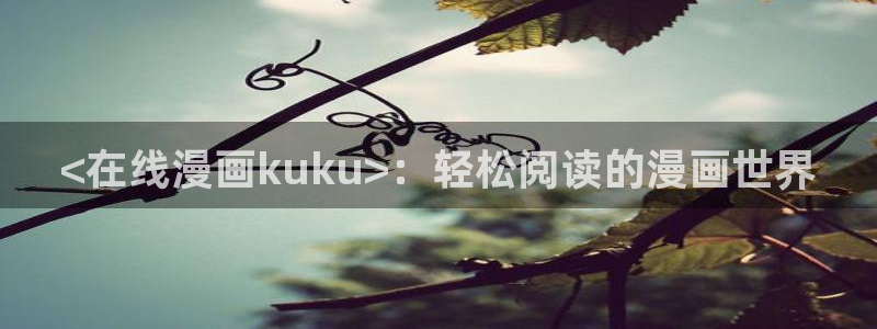 虫虫漫画热门漫画：<在线漫画kuku>：轻松阅读的漫画世界