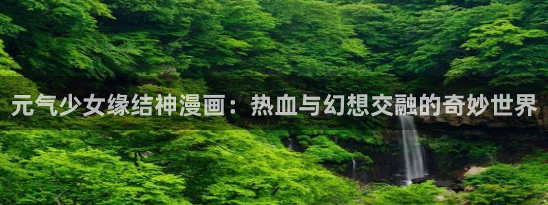 虫虫漫画虫虫漫画：元气少女缘结神漫画：热血与幻想交融的奇妙世界