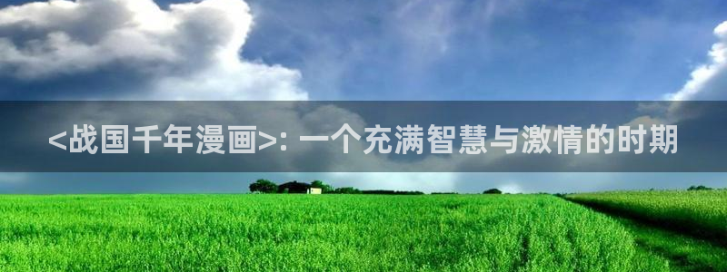 虫虫漫画免费版在线阅读：<战国千年漫画>: 一个充满智慧与激情的时期
