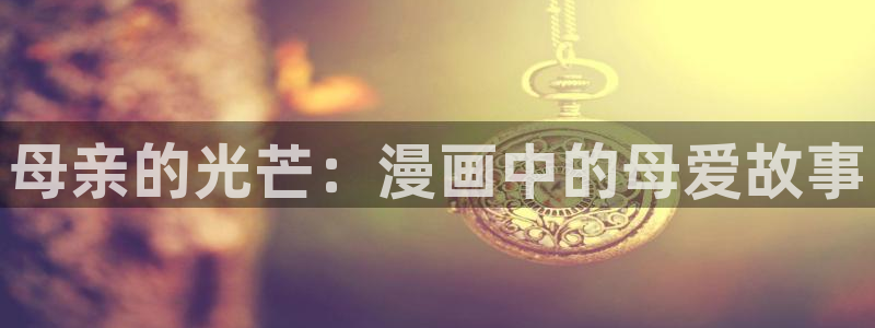 虫虫漫画最新：母亲的光芒：漫画中的母爱故事