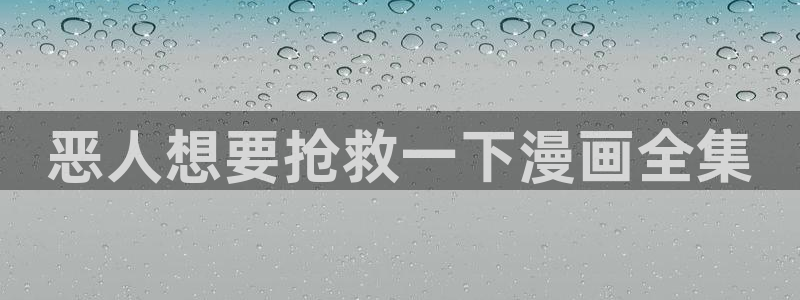 虫虫漫画韩式：恶人想要抢救一下漫画全集